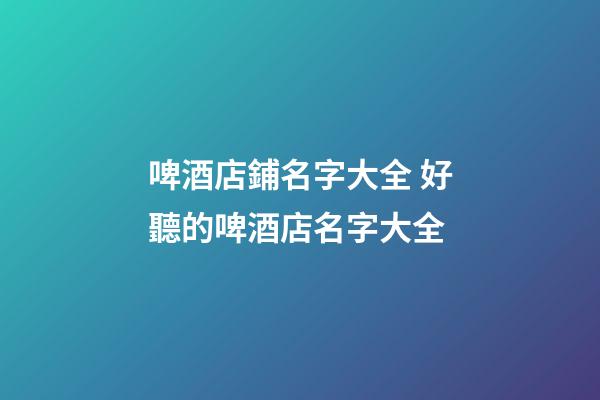 啤酒店鋪名字大全 好聽的啤酒店名字大全-第1張-店鋪起名-玄機派